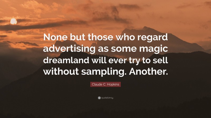Claude C. Hopkins Quote: “None but those who regard advertising as some magic dreamland will ever try to sell without sampling. Another.”