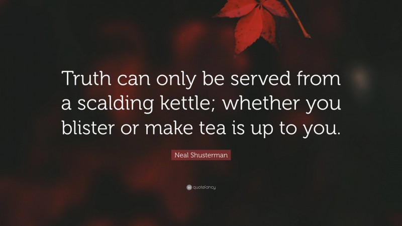 Neal Shusterman Quote: “Truth can only be served from a scalding kettle; whether you blister or make tea is up to you.”