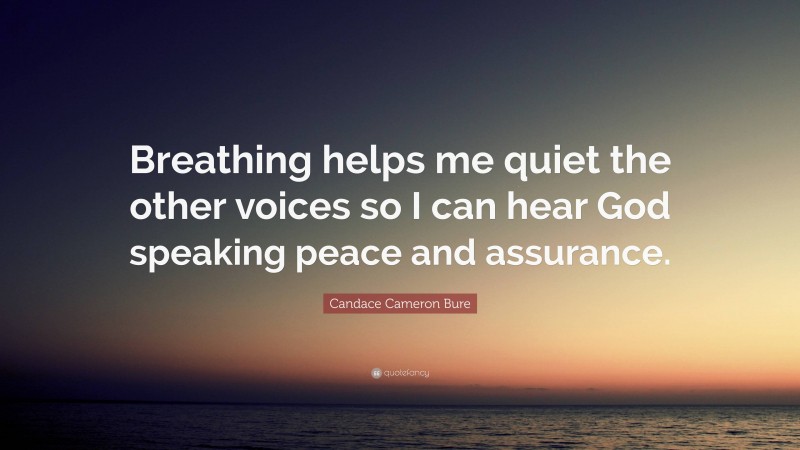 Candace Cameron Bure Quote: “Breathing helps me quiet the other voices so I can hear God speaking peace and assurance.”