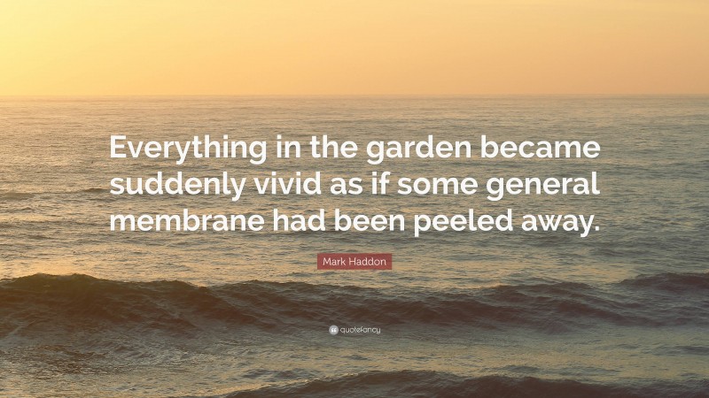 Mark Haddon Quote: “Everything in the garden became suddenly vivid as if some general membrane had been peeled away.”