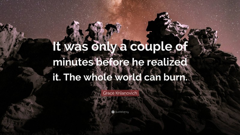 Grace Krilanovich Quote: “It was only a couple of minutes before he realized it. The whole world can burn.”