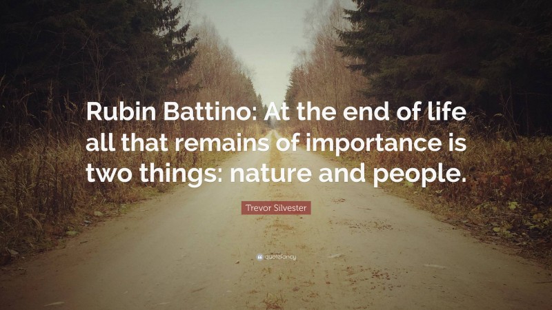 Trevor Silvester Quote: “Rubin Battino: At the end of life all that remains of importance is two things: nature and people.”