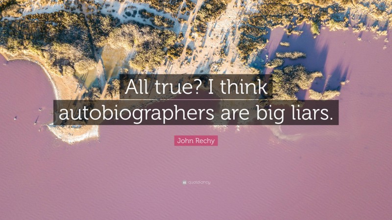 John Rechy Quote: “All true? I think autobiographers are big liars.”