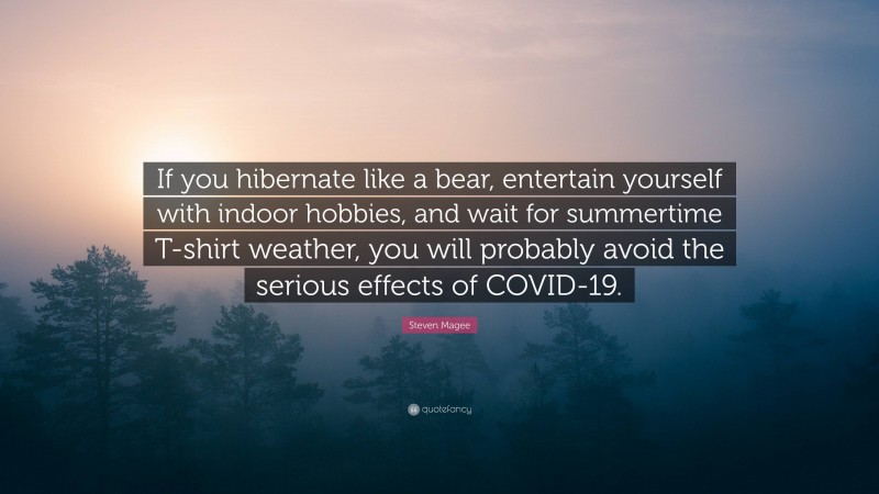 Steven Magee Quote: “If you hibernate like a bear, entertain yourself with indoor hobbies, and wait for summertime T-shirt weather, you will probably avoid the serious effects of COVID-19.”