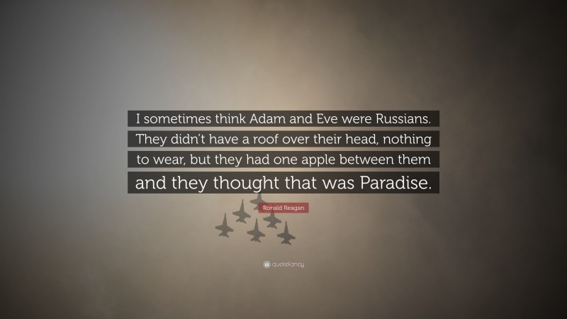 Ronald Reagan Quote: “I sometimes think Adam and Eve were Russians. They didn’t have a roof over their head, nothing to wear, but they had one apple between them and they thought that was Paradise.”
