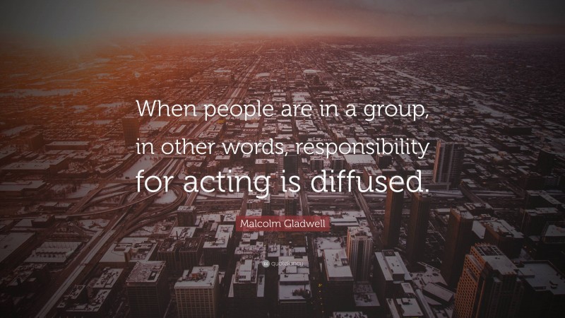 Malcolm Gladwell Quote: “When people are in a group, in other words, responsibility for acting is diffused.”