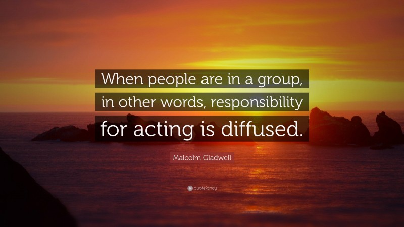 Malcolm Gladwell Quote: “When people are in a group, in other words, responsibility for acting is diffused.”
