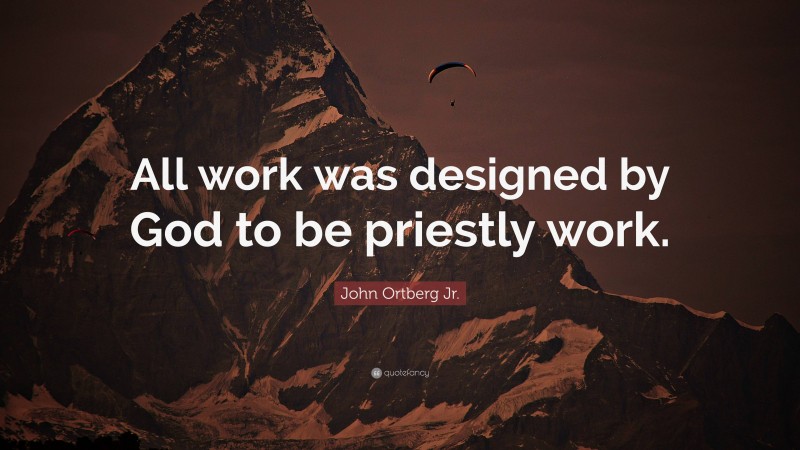 John Ortberg Jr. Quote: “All work was designed by God to be priestly work.”