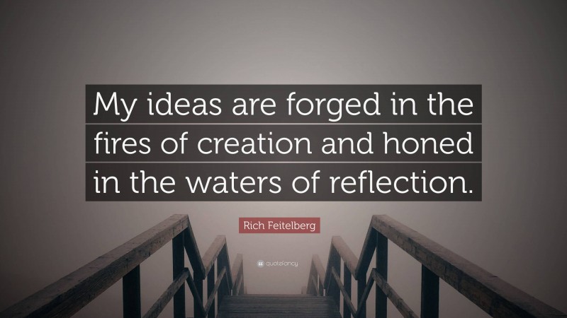 Rich Feitelberg Quote: “My ideas are forged in the fires of creation and honed in the waters of reflection.”