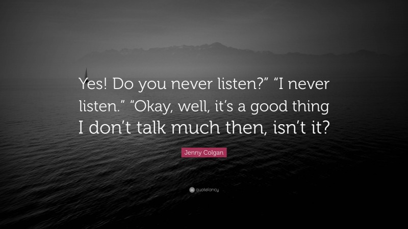 Jenny Colgan Quote: “Yes! Do you never listen?” “I never listen.” “Okay, well, it’s a good thing I don’t talk much then, isn’t it?”