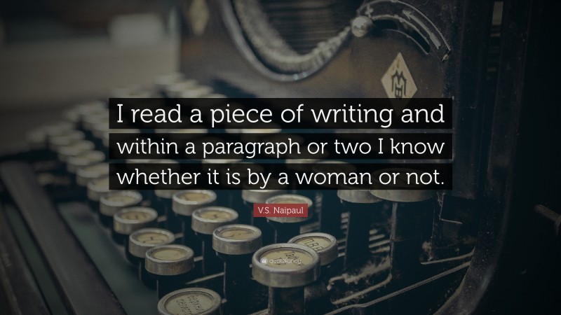 V.S. Naipaul Quote: “I read a piece of writing and within a paragraph or two I know whether it is by a woman or not.”