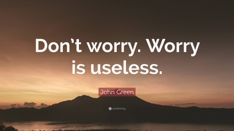 John Green Quote: “Don’t worry. Worry is useless.”