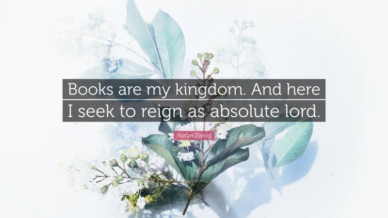 Stefan Zweig Quote: “Books are my kingdom. And here I seek to reign as absolute lord.”