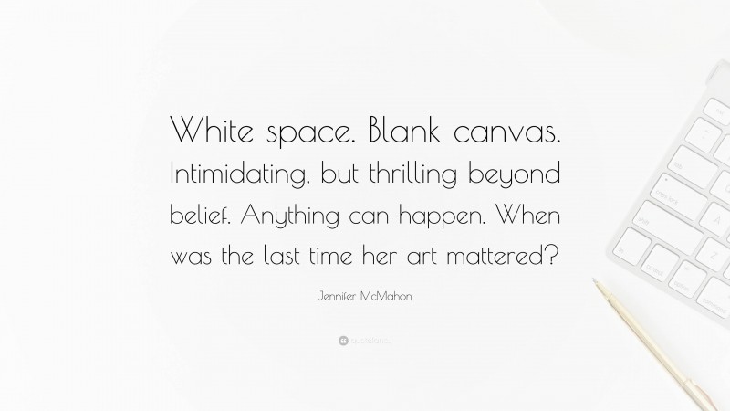 Jennifer McMahon Quote: “White space. Blank canvas. Intimidating, but thrilling beyond belief. Anything can happen. When was the last time her art mattered?”