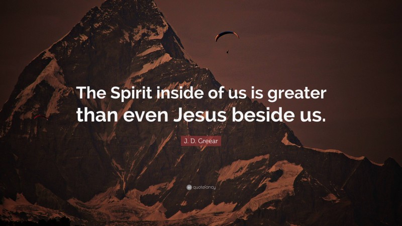 J. D. Greear Quote: “The Spirit inside of us is greater than even Jesus beside us.”