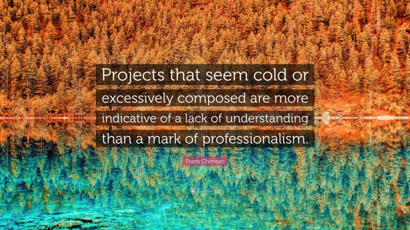 Frank Chimero Quote: “Projects that seem cold or excessively composed are more indicative of a lack of understanding than a mark of professionalism.”