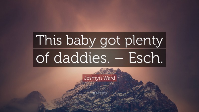Jesmyn Ward Quote: “This baby got plenty of daddies. – Esch.”