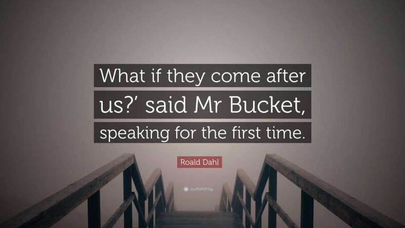 Roald Dahl Quote: “What if they come after us?’ said Mr Bucket, speaking for the first time.”