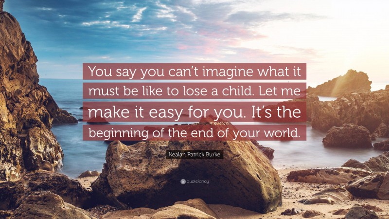 Kealan Patrick Burke Quote: “You say you can’t imagine what it must be like to lose a child. Let me make it easy for you. It’s the beginning of the end of your world.”