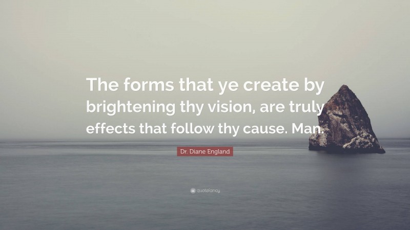 Dr. Diane England Quote: “The forms that ye create by brightening thy vision, are truly effects that follow thy cause. Man.”