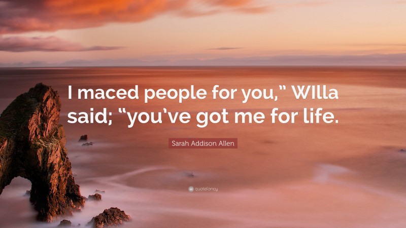 Sarah Addison Allen Quote: “I maced people for you,” WIlla said; “you’ve got me for life.”