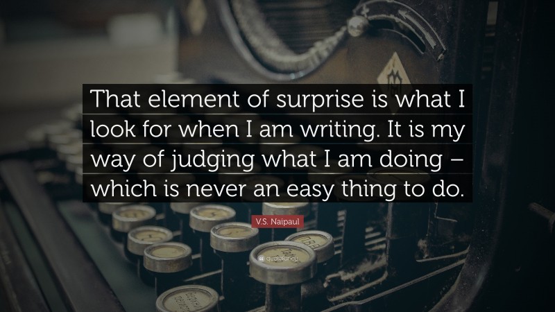 V.S. Naipaul Quote: “That element of surprise is what I look for when I am writing. It is my way of judging what I am doing – which is never an easy thing to do.”