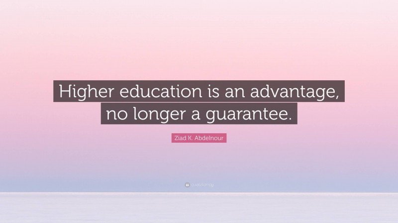Ziad K. Abdelnour Quote: “Higher education is an advantage, no longer a guarantee.”