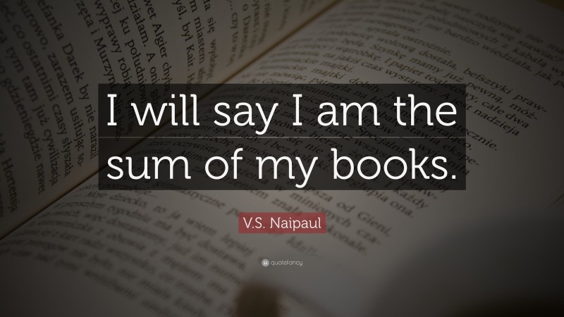 V.S. Naipaul Quote: “I will say I am the sum of my books.”