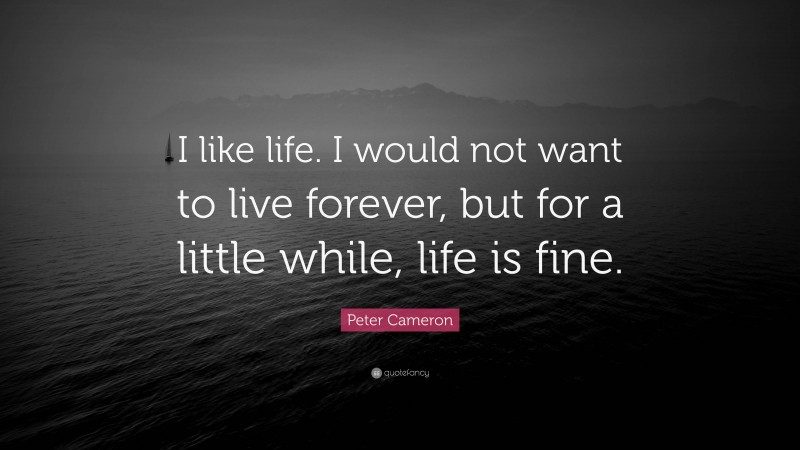 Peter Cameron Quote: “I like life. I would not want to live forever, but for a little while, life is fine.”