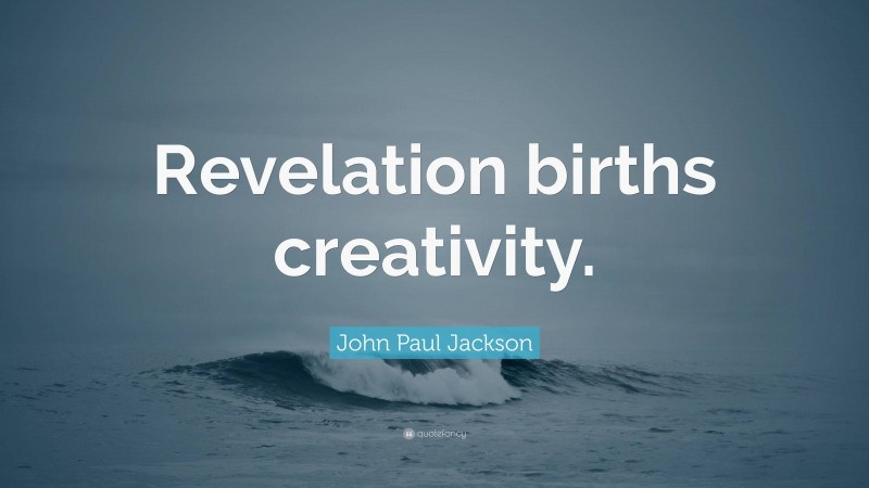 John Paul Jackson Quote: “Revelation births creativity.”