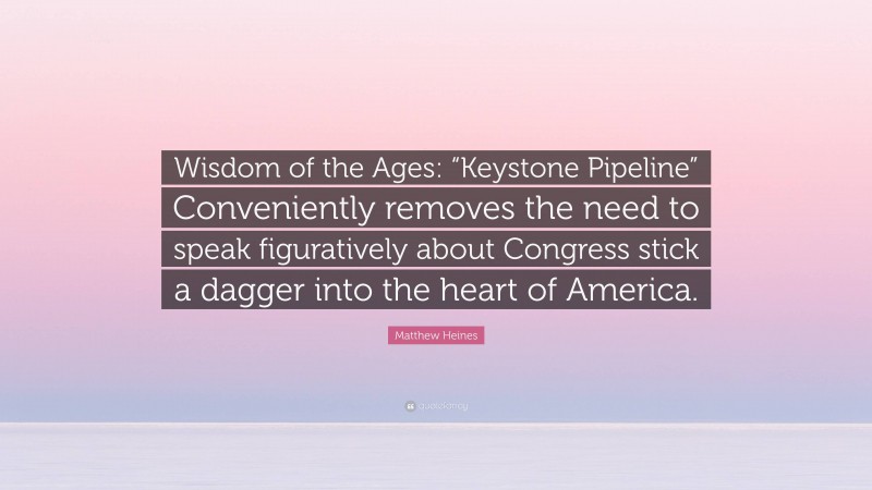 Matthew Heines Quote: “Wisdom of the Ages: “Keystone Pipeline” Conveniently removes the need to speak figuratively about Congress stick a dagger into the heart of America.”