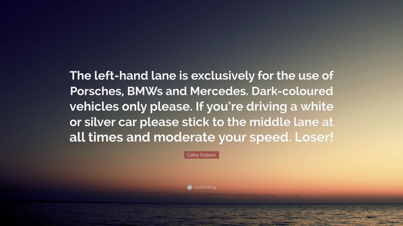 Cathy Dobson Quote: “The left-hand lane is exclusively for the use of Porsches, BMWs and Mercedes. Dark-coloured vehicles only please. If you’re driving a white or silver car please stick to the middle lane at all times and moderate your speed. Loser!”
