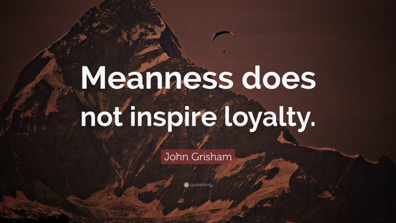 John Grisham Quote: “Meanness does not inspire loyalty.”