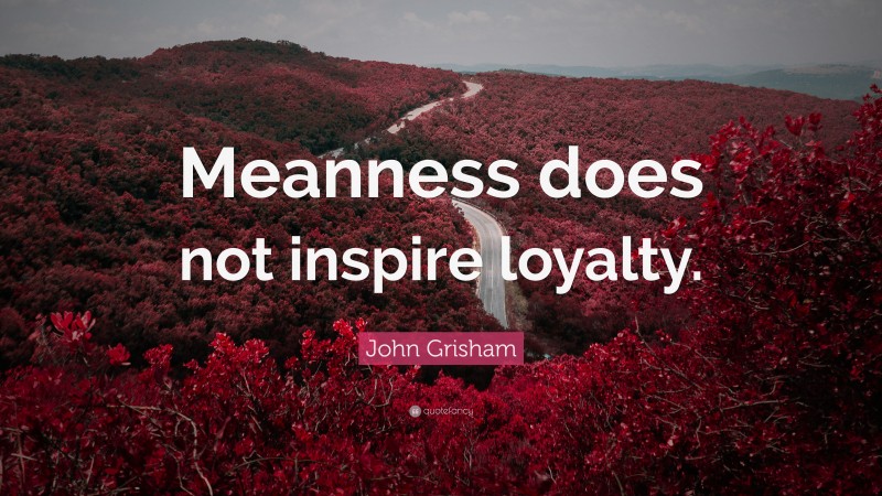 John Grisham Quote: “Meanness does not inspire loyalty.”