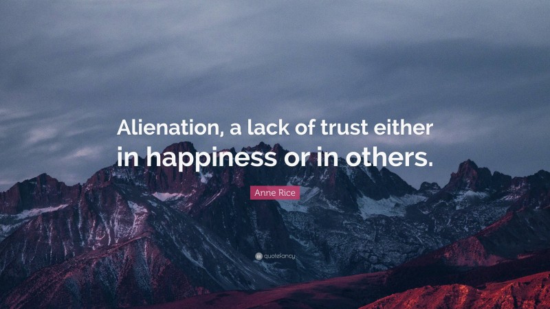 Anne Rice Quote: “Alienation, a lack of trust either in happiness or in others.”