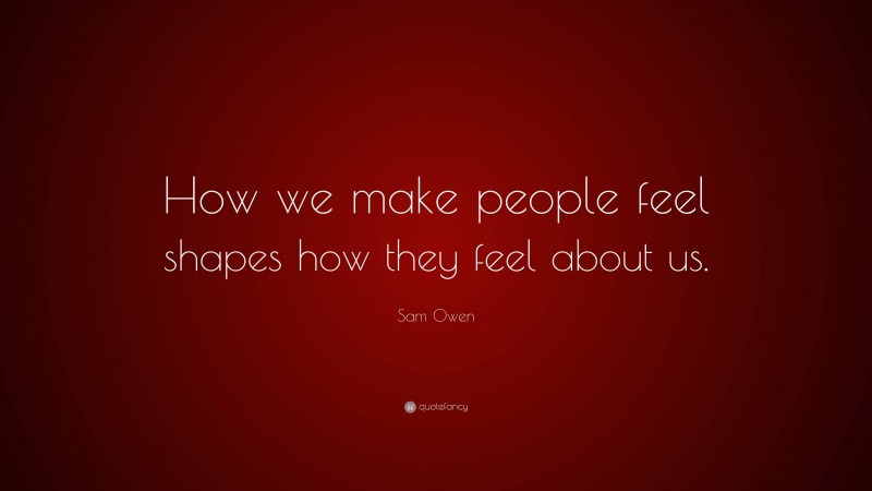 Sam Owen Quote: “How we make people feel shapes how they feel about us.”