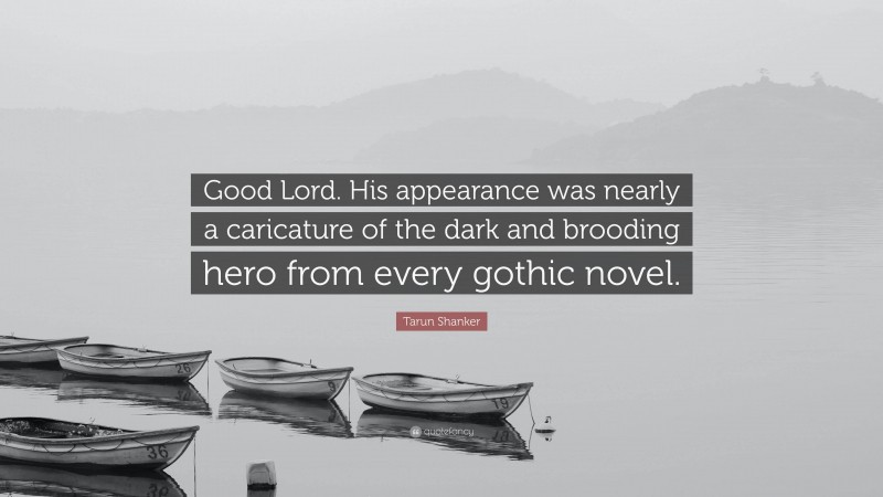 Tarun Shanker Quote: “Good Lord. His appearance was nearly a caricature of the dark and brooding hero from every gothic novel.”