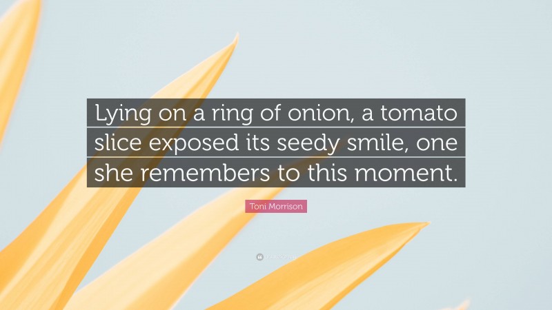 Toni Morrison Quote: “Lying on a ring of onion, a tomato slice exposed its seedy smile, one she remembers to this moment.”