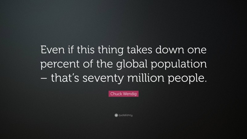 Chuck Wendig Quote: “Even if this thing takes down one percent of the global population – that’s seventy million people.”