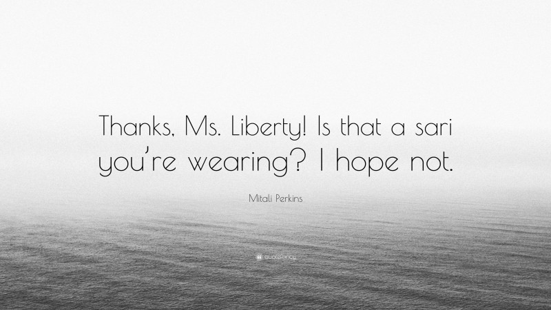 Mitali Perkins Quote: “Thanks, Ms. Liberty! Is that a sari you’re wearing? I hope not.”