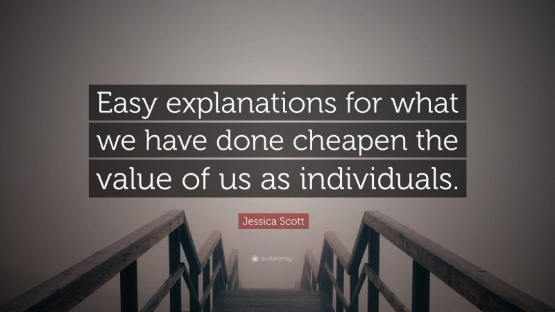 Jessica Scott Quote: “Easy explanations for what we have done cheapen the value of us as individuals.”