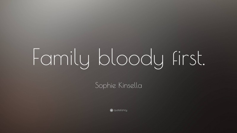 Sophie Kinsella Quote: “Family bloody first.”