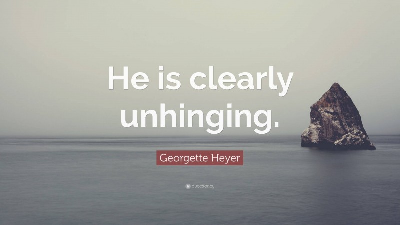 Georgette Heyer Quote: “He is clearly unhinging.”