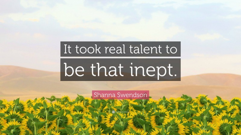 Shanna Swendson Quote: “It took real talent to be that inept.”