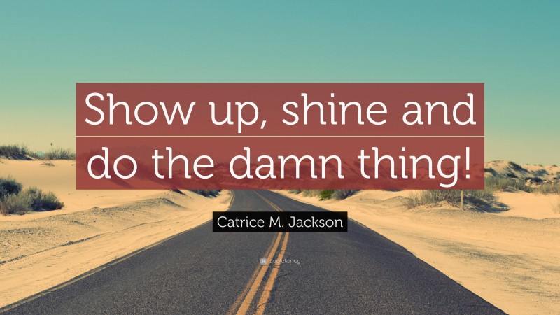 Catrice M. Jackson Quote: “Show up, shine and do the damn thing!”