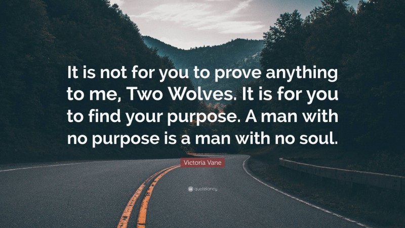 Victoria Vane Quote: “It is not for you to prove anything to me, Two Wolves. It is for you to find your purpose. A man with no purpose is a man with no soul.”