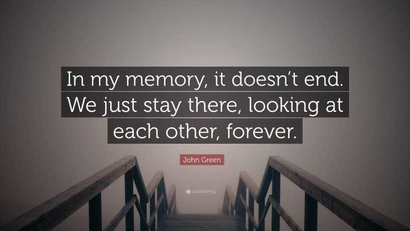 John Green Quote: “In my memory, it doesn’t end. We just stay there, looking at each other, forever.”