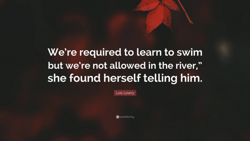 Lois Lowry Quote: “We’re required to learn to swim but we’re not allowed in the river,” she found herself telling him.”