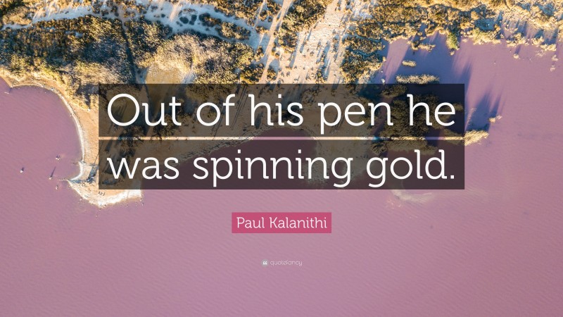 Paul Kalanithi Quote: “Out of his pen he was spinning gold.”