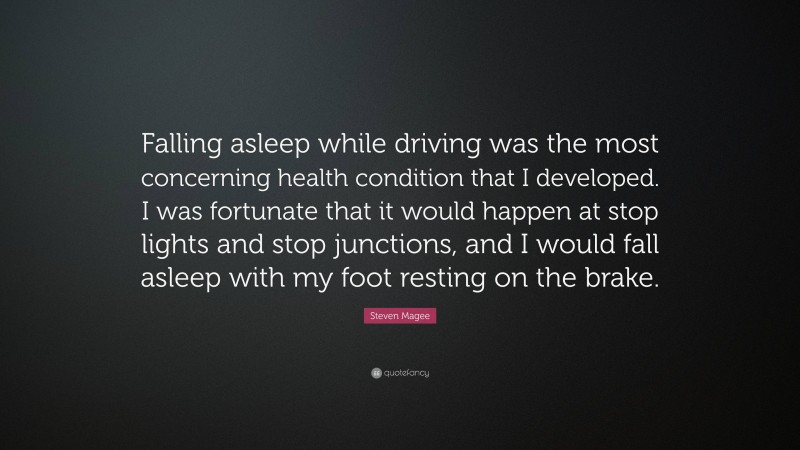 Steven Magee Quote: “Falling asleep while driving was the most concerning health condition that I developed. I was fortunate that it would happen at stop lights and stop junctions, and I would fall asleep with my foot resting on the brake.”